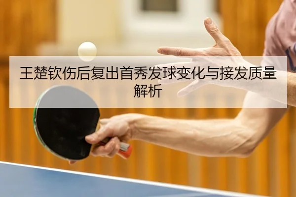 王楚钦伤后复出首秀发球变化与接发质量解析
