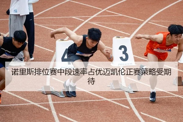 诺里斯排位赛中段速率占优迈凯伦正赛策略受期待